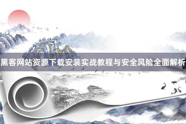 黑客网站资源下载安装实战教程与安全风险全面解析