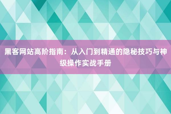 黑客网站高阶指南：从入门到精通的隐秘技巧与神级操作实战手册