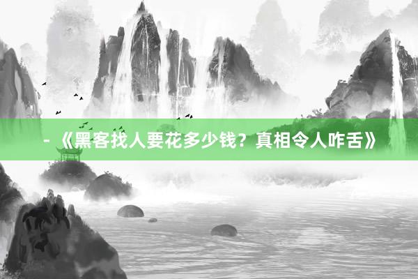 - 《黑客找人要花多少钱？真相令人咋舌》
