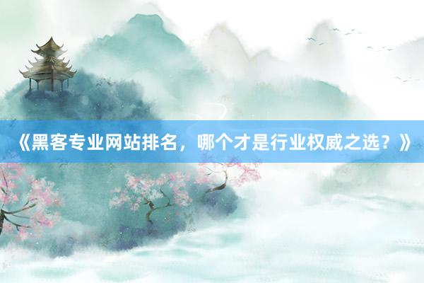 《黑客专业网站排名，哪个才是行业权威之选？》