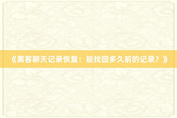 《黑客聊天记录恢复：能找回多久前的记录？》