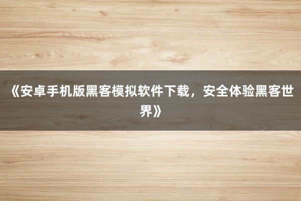 《安卓手机版黑客模拟软件下载，安全体验黑客世界》