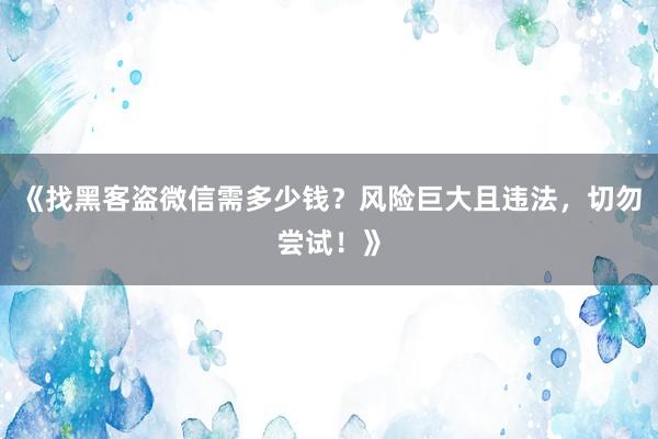 《找黑客盗微信需多少钱？风险巨大且违法，切勿尝试！》