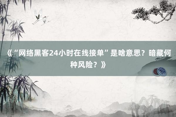 《“网络黑客24小时在线接单”是啥意思？暗藏何种风险？》